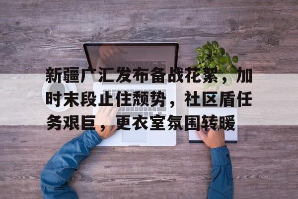 kaiyun sports-新疆广汇发布备战花絮，加时末段止住颓势，社区盾任务艰巨，更衣室氛围转暖的简单介绍-kaiyun sports